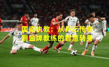 国梁执教:从乒坛传奇到金牌教练的智慧转身