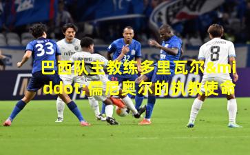 巴西队主教练多里瓦尔·儒尼奥尔的执教使命