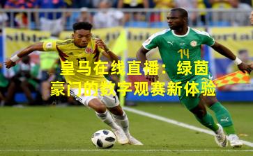 皇马在线直播：绿茵豪门的数字观赛新体验