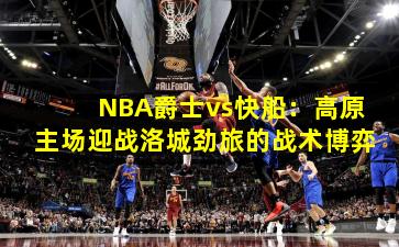 NBA爵士vs快船：高原主场迎战洛城劲旅的战术博弈