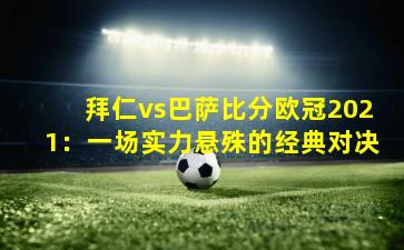 拜仁vs巴萨比分欧冠2021：一场实力悬殊的经典对决