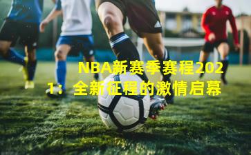 NBA新赛季赛程2021:全新征程的激情启幕