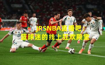 JRSNBA直播吧：篮球迷的线上狂欢殿堂