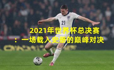 2021年世界杯总决赛：一场载入史册的巅峰对决