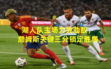 湖人队主场力克劲敌，詹姆斯关键三分锁定胜局