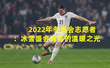 2022年冬奥会志愿者：冰雪盛会背后的温暖之光