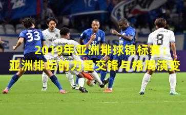 2019年亚洲排球锦标赛:亚洲排坛的力量交锋与格局演变